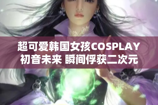 超可爱韩国女孩COSPLAY初音未来 瞬间俘获二次元心