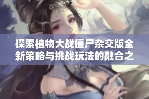 探索植物大战僵尸杂交版全新策略与挑战玩法的融合之旅