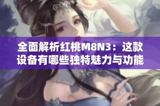 全面解析红桃M8N3：这款设备有哪些独特魅力与功能优势