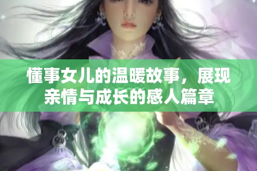 懂事女儿的温暖故事，展现亲情与成长的感人篇章
