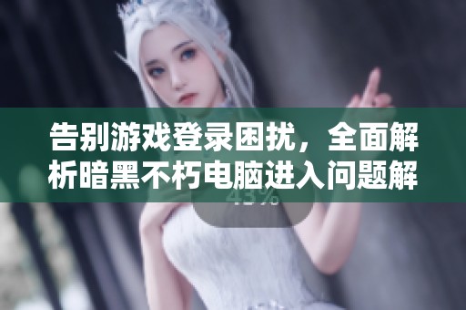 告别游戏登录困扰，全面解析暗黑不朽电脑进入问题解决方案