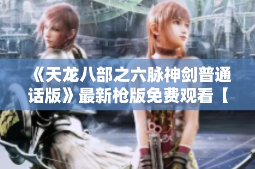 《天龙八部之六脉神剑普通话版》最新枪版免费观看【小小影院】