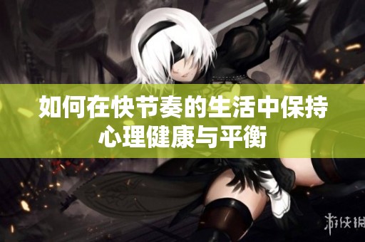 如何在快节奏的生活中保持心理健康与平衡