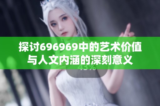 探讨696969中的艺术价值与人文内涵的深刻意义