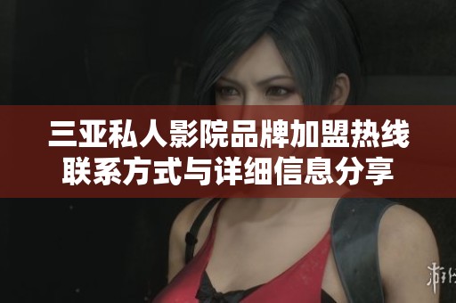 三亚私人影院品牌加盟热线联系方式与详细信息分享