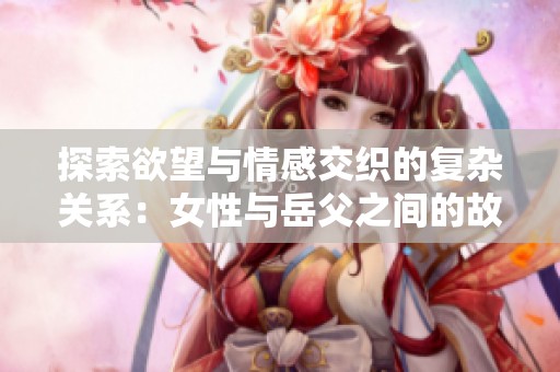 探索欲望与情感交织的复杂关系：女性与岳父之间的故事
