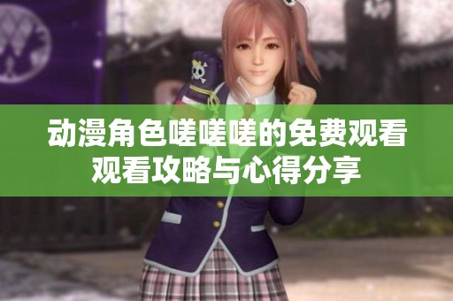 动漫角色嗟嗟嗟的免费观看观看攻略与心得分享