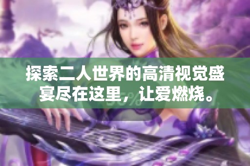 探索二人世界的高清视觉盛宴尽在这里，让爱燃烧。