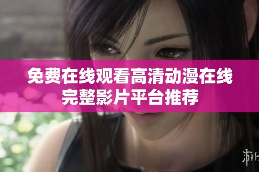 免费在线观看高清动漫在线完整影片平台推荐