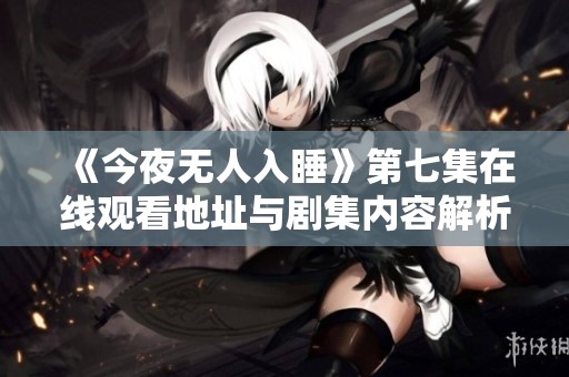 《今夜无人入睡》第七集在线观看地址与剧集内容解析