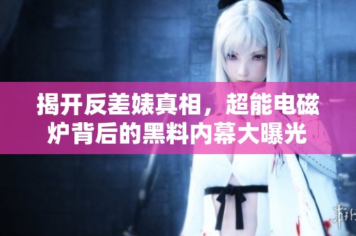 揭开反差婊真相，超能电磁炉背后的黑料内幕大曝光