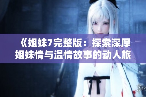 《姐妹7完整版：探索深厚姐妹情与温情故事的动人旅程》
