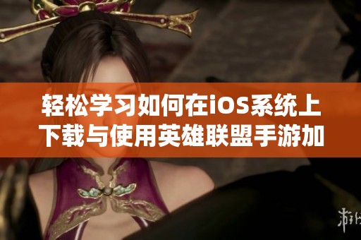 轻松学习如何在iOS系统上下载与使用英雄联盟手游加速器