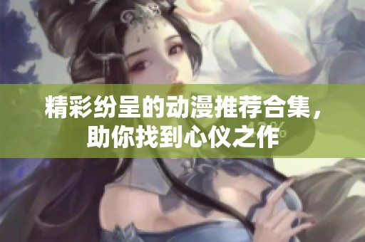精彩纷呈的动漫推荐合集，助你找到心仪之作