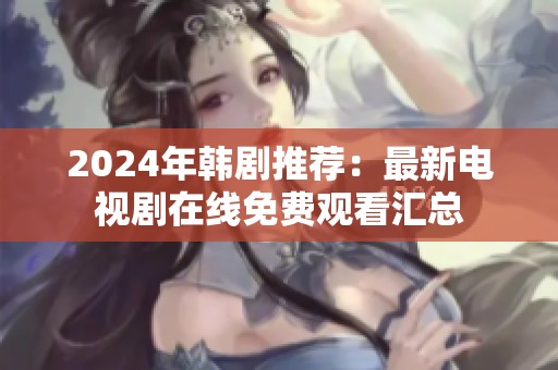 2024年韩剧推荐：最新电视剧在线免费观看汇总