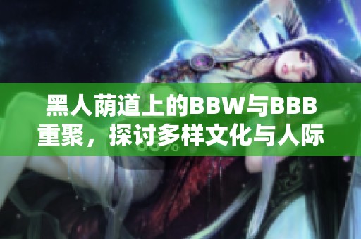黑人荫道上的BBW与BBB重聚，探讨多样文化与人际关系