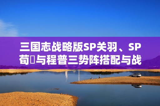 三国志战略版SP关羽、SP荀彧与程普三势阵搭配与战法推荐