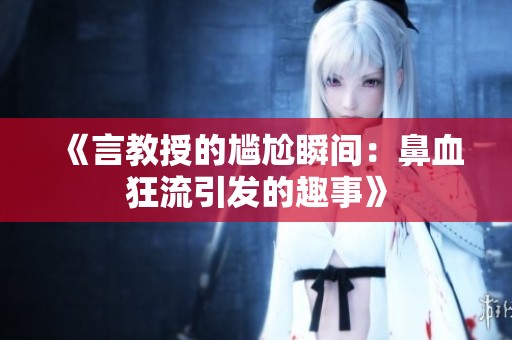 《言教授的尴尬瞬间：鼻血狂流引发的趣事》