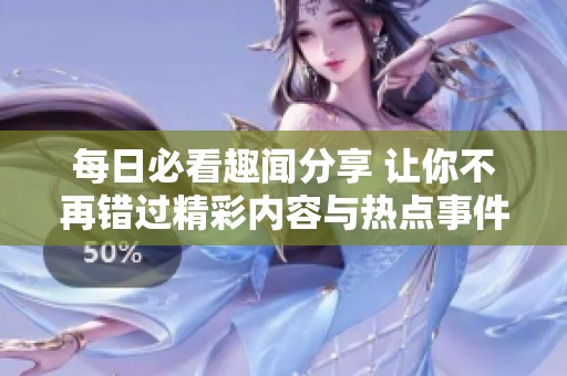 每日必看趣闻分享 让你不再错过精彩内容与热点事件