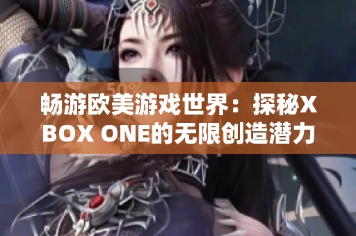 畅游欧美游戏世界：探秘XBOX ONE的无限创造潜力