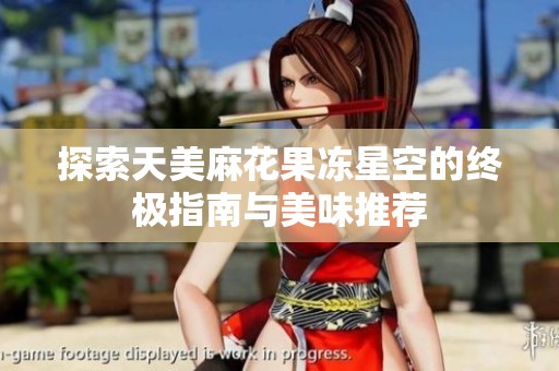 探索天美麻花果冻星空的终极指南与美味推荐