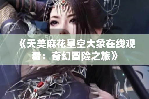 《天美麻花星空大象在线观看：奇幻冒险之旅》