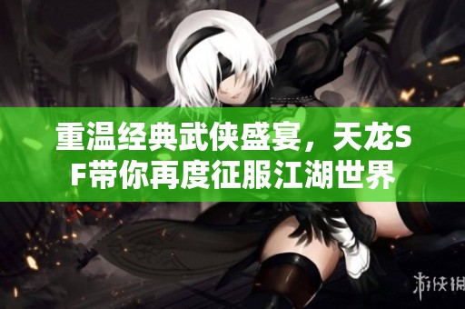 重温经典武侠盛宴，天龙SF带你再度征服江湖世界