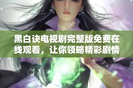 黑白诀电视剧完整版免费在线观看，让你领略精彩剧情与深刻内涵
