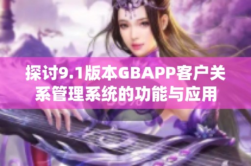 探讨9.1版本GBAPP客户关系管理系统的功能与应用