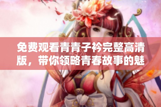 免费观看青青子衿完整高清版，带你领略青春故事的魅力