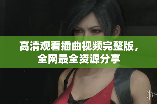 高清观看插曲视频完整版，全网最全资源分享