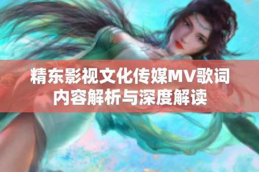 精东影视文化传媒MV歌词内容解析与深度解读