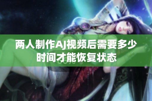 两人制作AJ视频后需要多少时间才能恢复状态