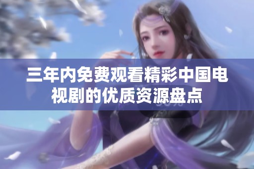 三年内免费观看精彩中国电视剧的优质资源盘点