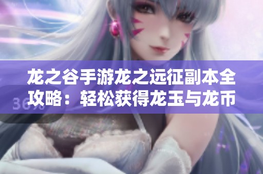 龙之谷手游龙之远征副本全攻略：轻松获得龙玉与龙币技巧解析