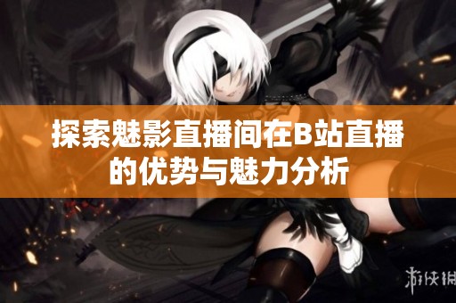 探索魅影直播间在B站直播的优势与魅力分析