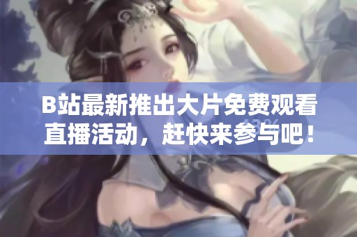 B站最新推出大片免费观看直播活动，赶快来参与吧！