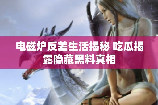 电磁炉反差生活揭秘 吃瓜揭露隐藏黑料真相