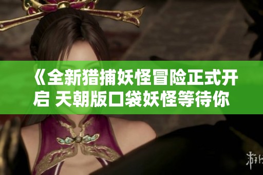 《全新猎捕妖怪冒险正式开启 天朝版口袋妖怪等待你的加入》