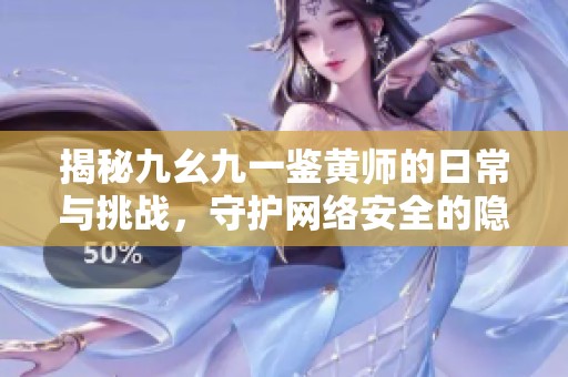 揭秘九幺九一鉴黄师的日常与挑战，守护网络安全的隐秘英雄