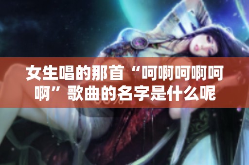 女生唱的那首“呵啊呵啊呵啊”歌曲的名字是什么呢