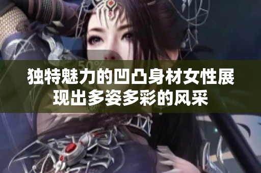独特魅力的凹凸身材女性展现出多姿多彩的风采