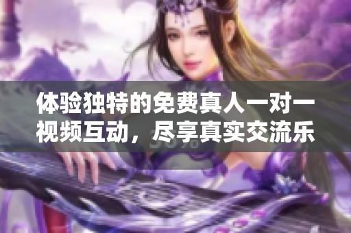体验独特的免费真人一对一视频互动，尽享真实交流乐趣