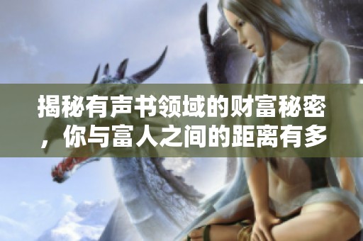 揭秘有声书领域的财富秘密，你与富人之间的距离有多远