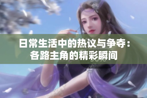 日常生活中的热议与争夺：各路主角的精彩瞬间