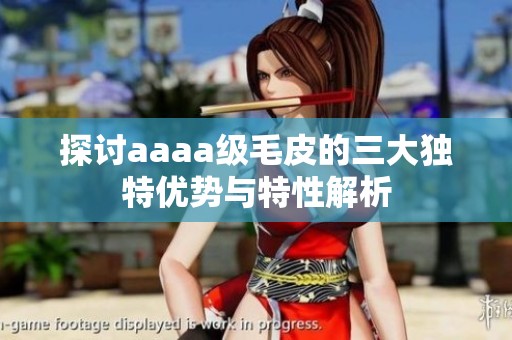 探讨aaaa级毛皮的三大独特优势与特性解析