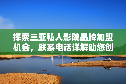探索三亚私人影院品牌加盟机会，联系电话详解助您创业成功