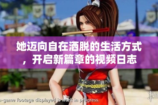 她迈向自在洒脱的生活方式，开启新篇章的视频日志