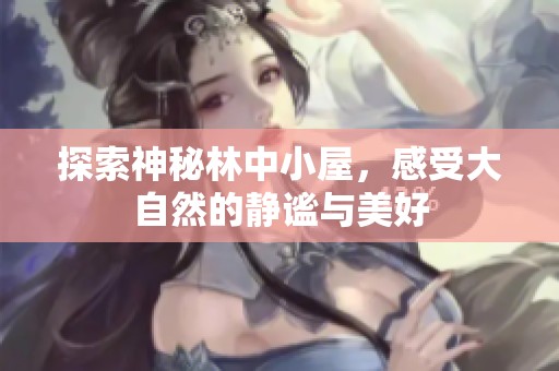 探索神秘林中小屋，感受大自然的静谧与美好