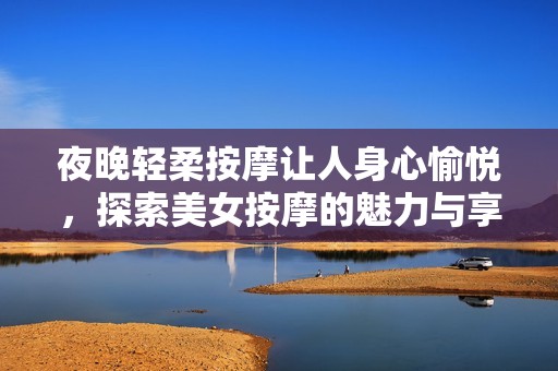 夜晚轻柔按摩让人身心愉悦，探索美女按摩的魅力与享受